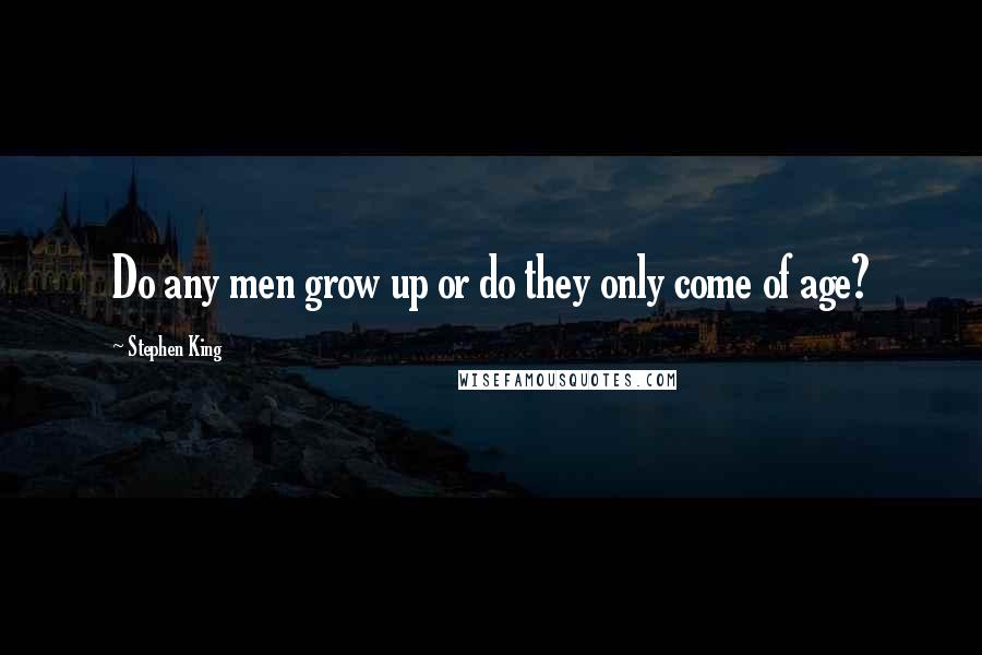 Stephen King Quotes: Do any men grow up or do they only come of age?