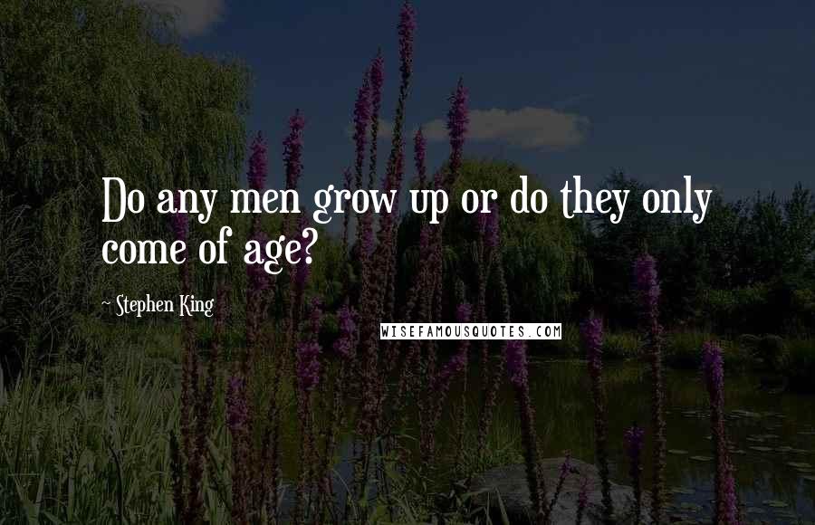 Stephen King Quotes: Do any men grow up or do they only come of age?