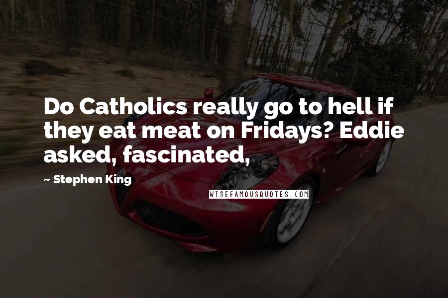 Stephen King Quotes: Do Catholics really go to hell if they eat meat on Fridays? Eddie asked, fascinated,