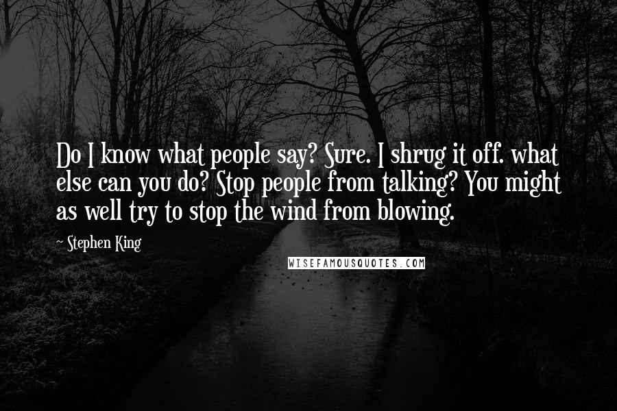 Stephen King Quotes: Do I know what people say? Sure. I shrug it off. what else can you do? Stop people from talking? You might as well try to stop the wind from blowing.