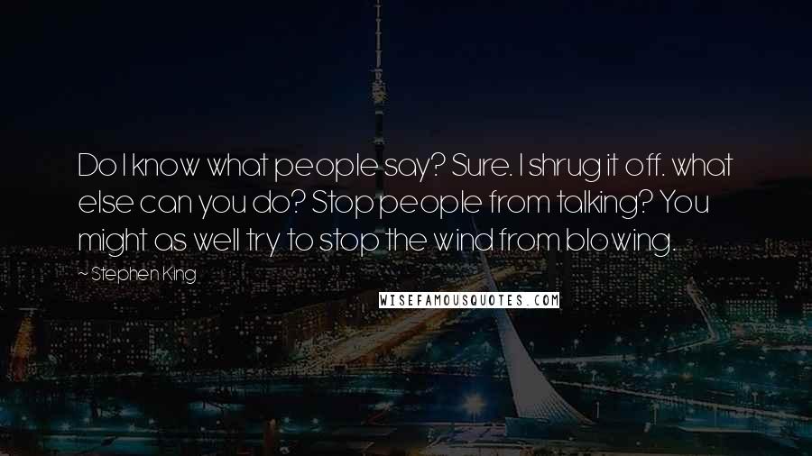 Stephen King Quotes: Do I know what people say? Sure. I shrug it off. what else can you do? Stop people from talking? You might as well try to stop the wind from blowing.