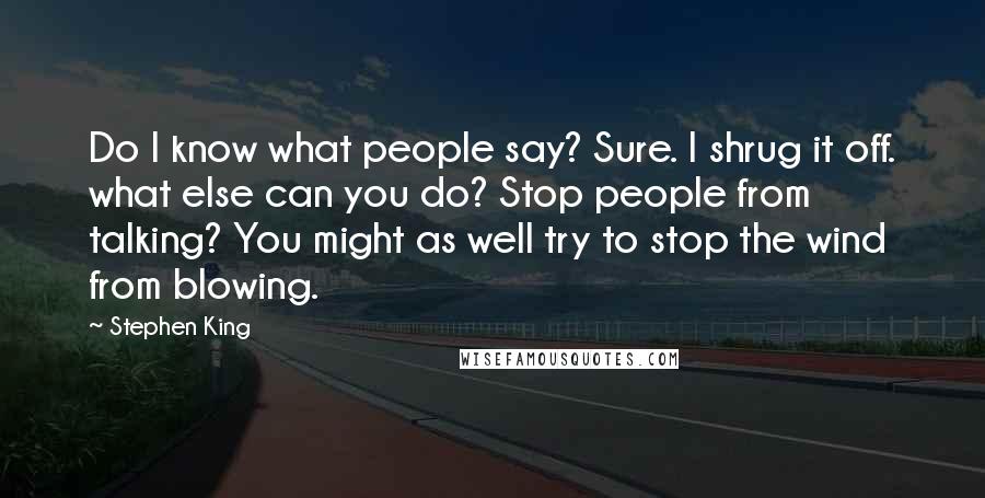 Stephen King Quotes: Do I know what people say? Sure. I shrug it off. what else can you do? Stop people from talking? You might as well try to stop the wind from blowing.