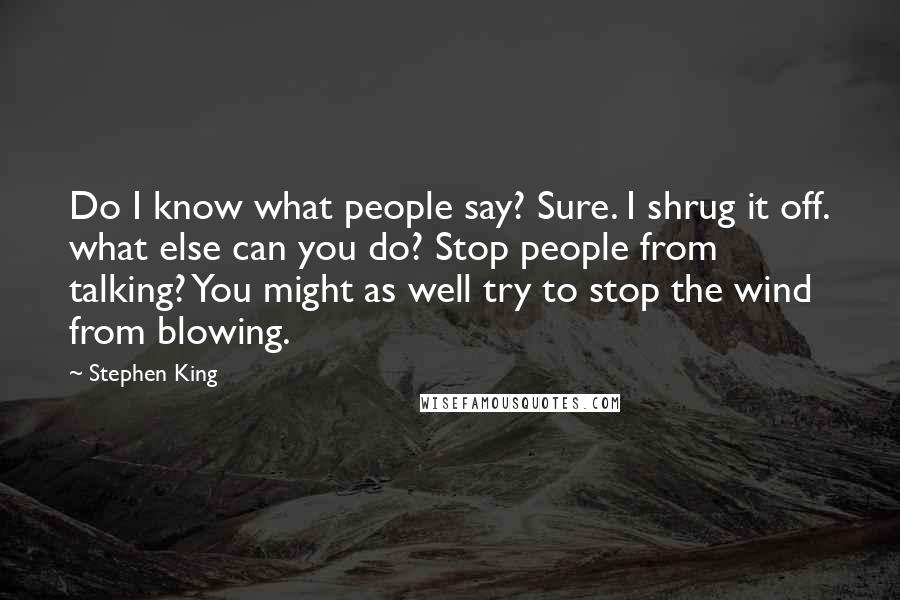 Stephen King Quotes: Do I know what people say? Sure. I shrug it off. what else can you do? Stop people from talking? You might as well try to stop the wind from blowing.