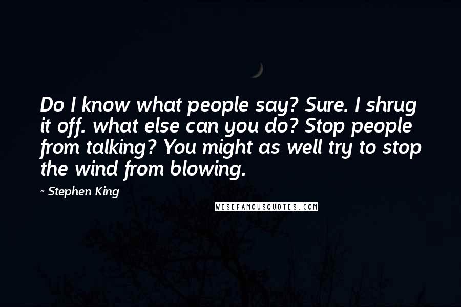 Stephen King Quotes: Do I know what people say? Sure. I shrug it off. what else can you do? Stop people from talking? You might as well try to stop the wind from blowing.