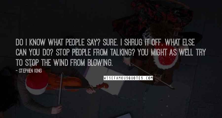 Stephen King Quotes: Do I know what people say? Sure. I shrug it off. what else can you do? Stop people from talking? You might as well try to stop the wind from blowing.