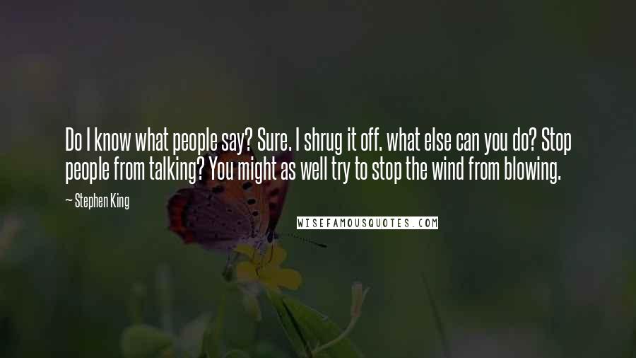 Stephen King Quotes: Do I know what people say? Sure. I shrug it off. what else can you do? Stop people from talking? You might as well try to stop the wind from blowing.