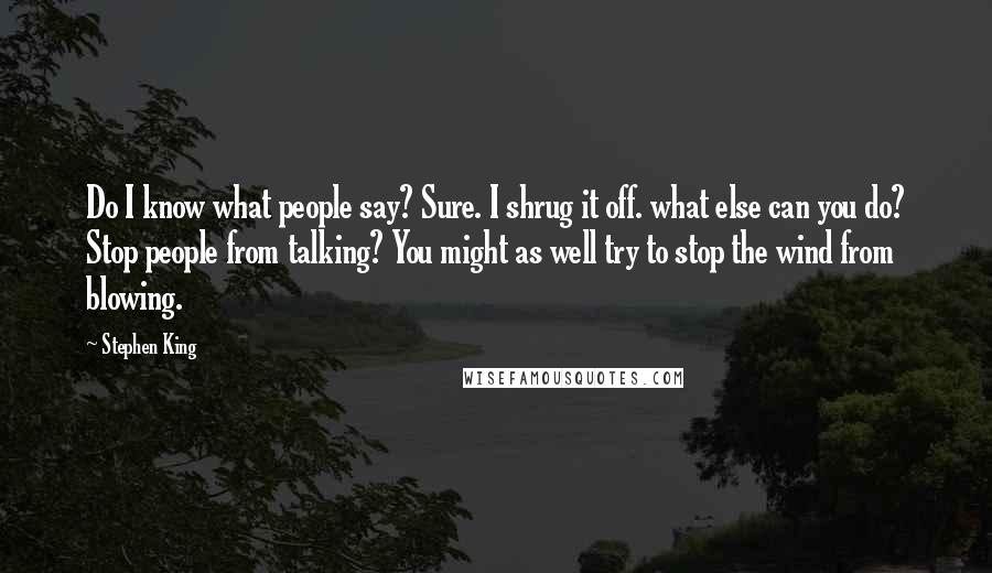 Stephen King Quotes: Do I know what people say? Sure. I shrug it off. what else can you do? Stop people from talking? You might as well try to stop the wind from blowing.
