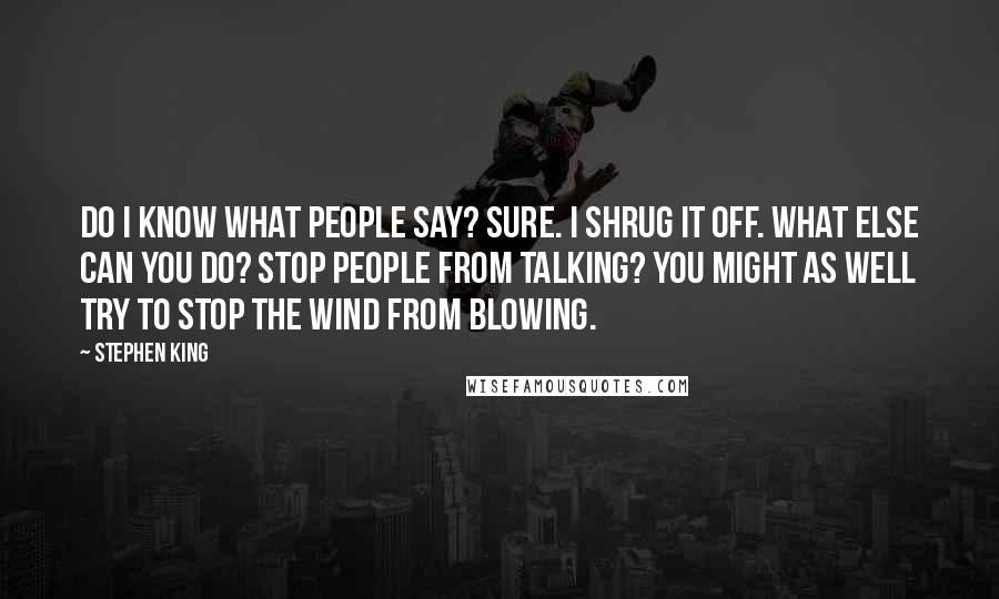 Stephen King Quotes: Do I know what people say? Sure. I shrug it off. what else can you do? Stop people from talking? You might as well try to stop the wind from blowing.