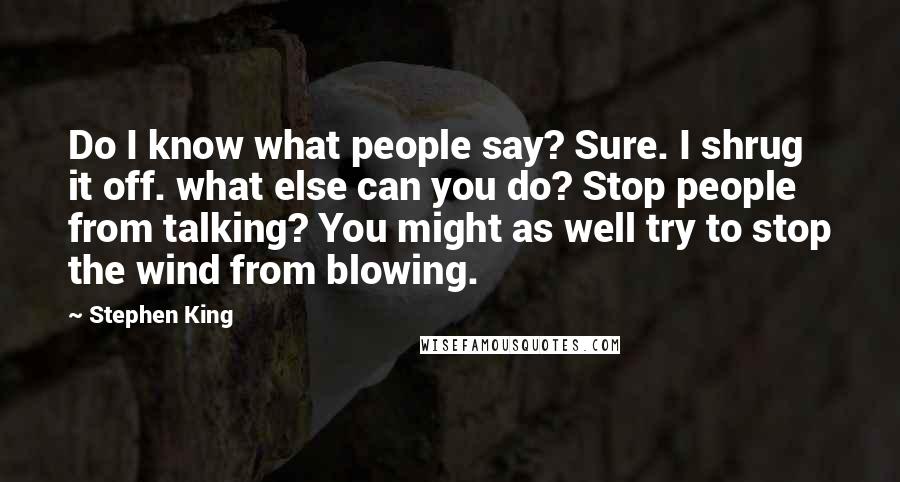 Stephen King Quotes: Do I know what people say? Sure. I shrug it off. what else can you do? Stop people from talking? You might as well try to stop the wind from blowing.