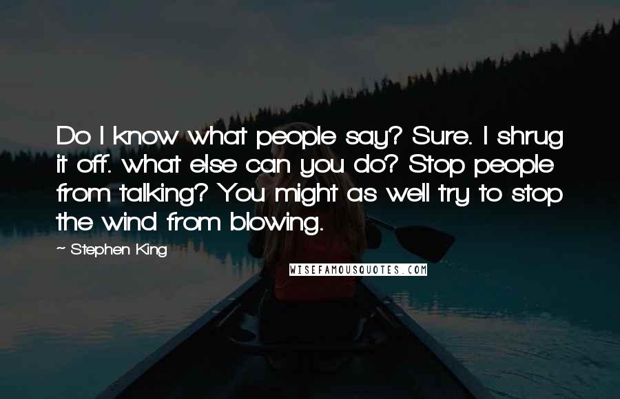 Stephen King Quotes: Do I know what people say? Sure. I shrug it off. what else can you do? Stop people from talking? You might as well try to stop the wind from blowing.