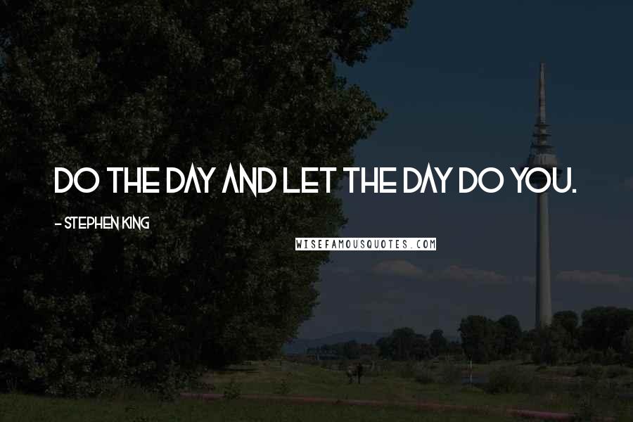 Stephen King Quotes: Do the day and let the day do you.