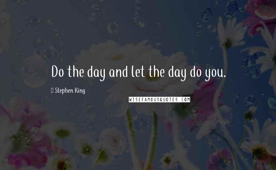 Stephen King Quotes: Do the day and let the day do you.