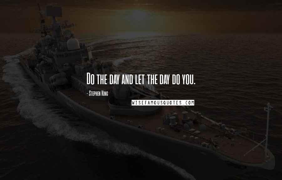 Stephen King Quotes: Do the day and let the day do you.