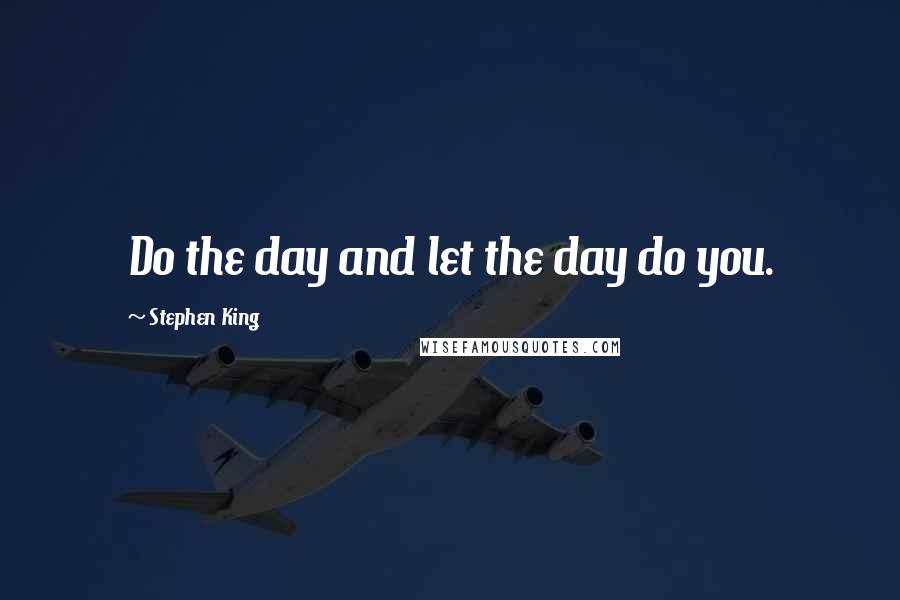 Stephen King Quotes: Do the day and let the day do you.