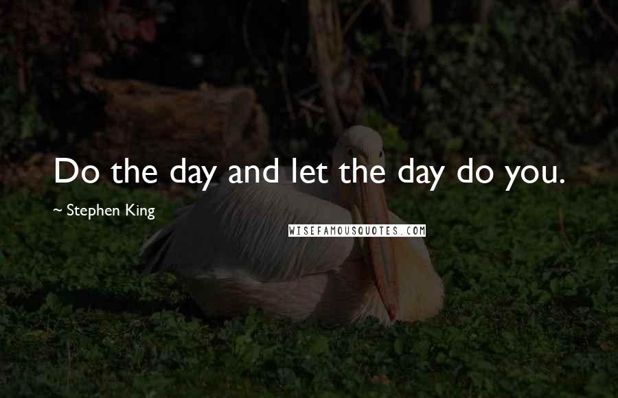 Stephen King Quotes: Do the day and let the day do you.