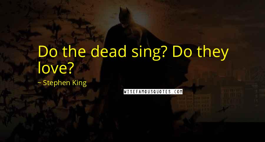 Stephen King Quotes: Do the dead sing? Do they love?