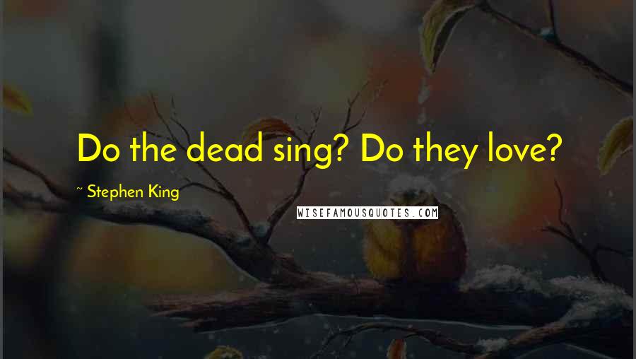 Stephen King Quotes: Do the dead sing? Do they love?