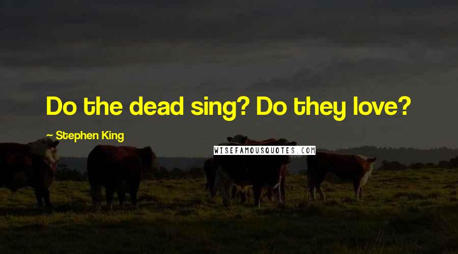 Stephen King Quotes: Do the dead sing? Do they love?