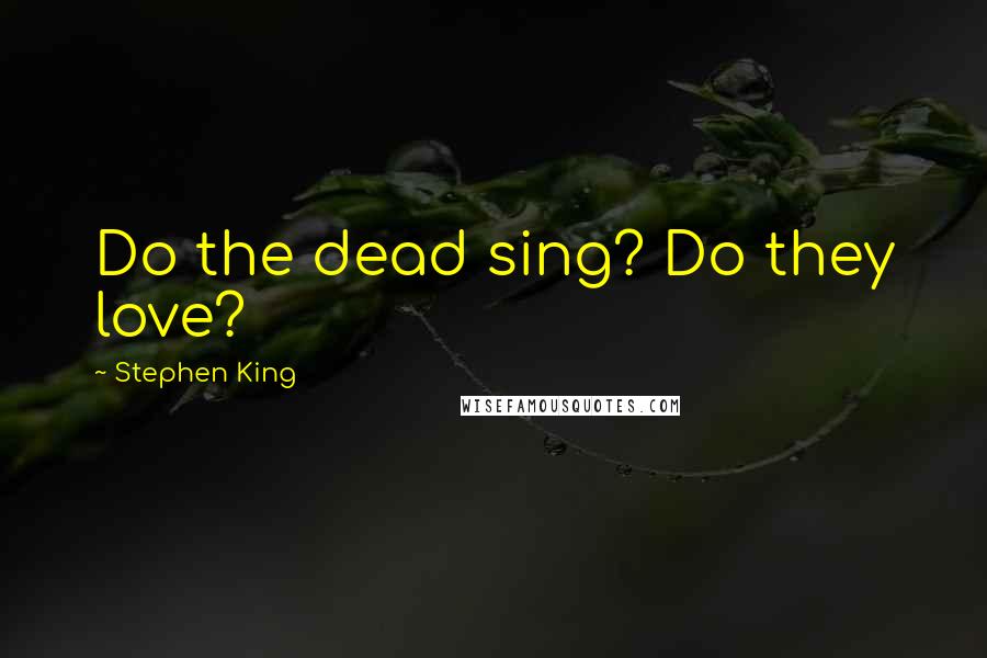 Stephen King Quotes: Do the dead sing? Do they love?