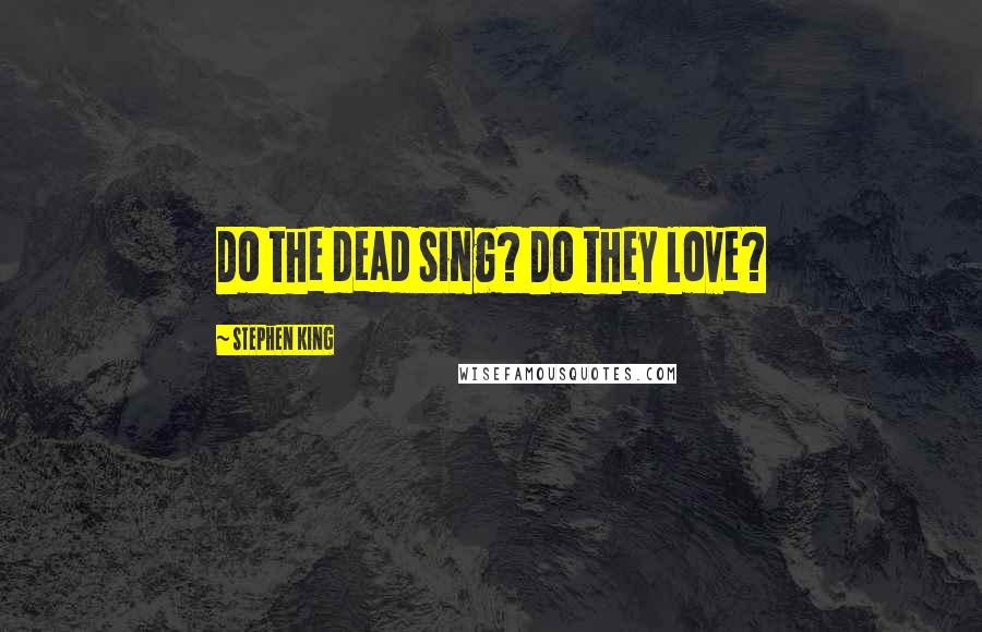 Stephen King Quotes: Do the dead sing? Do they love?