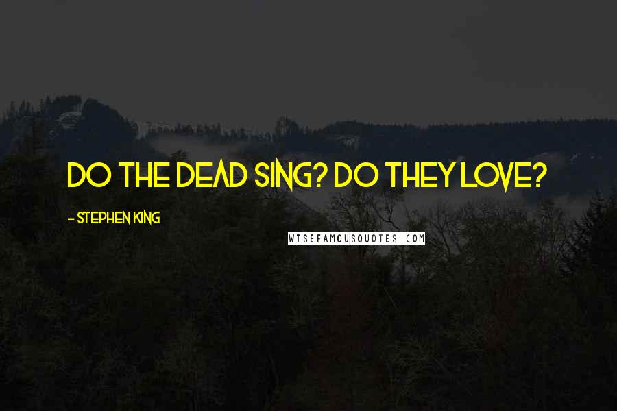 Stephen King Quotes: Do the dead sing? Do they love?