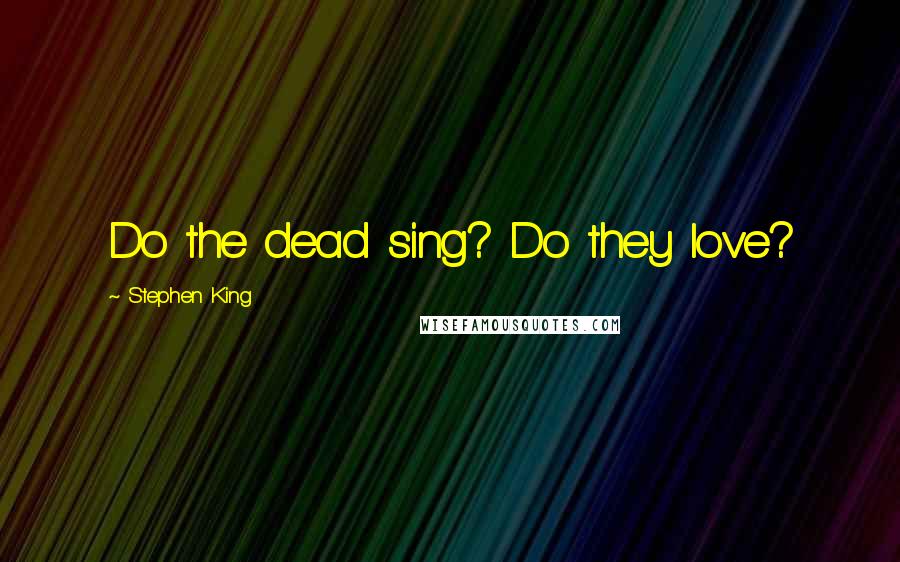 Stephen King Quotes: Do the dead sing? Do they love?