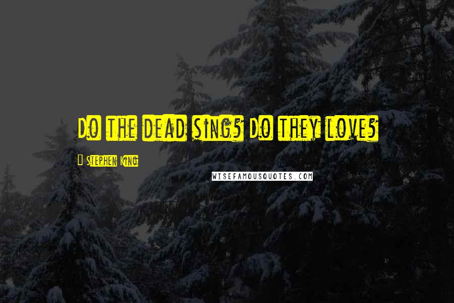 Stephen King Quotes: Do the dead sing? Do they love?