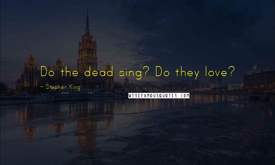 Stephen King Quotes: Do the dead sing? Do they love?