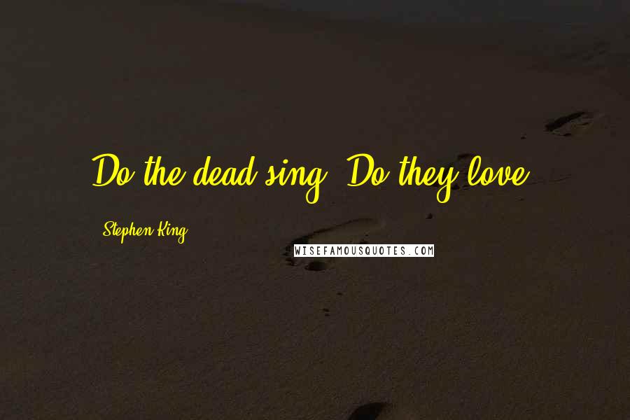 Stephen King Quotes: Do the dead sing? Do they love?