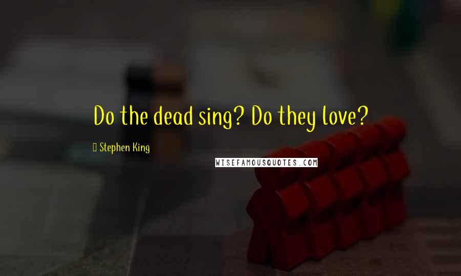 Stephen King Quotes: Do the dead sing? Do they love?