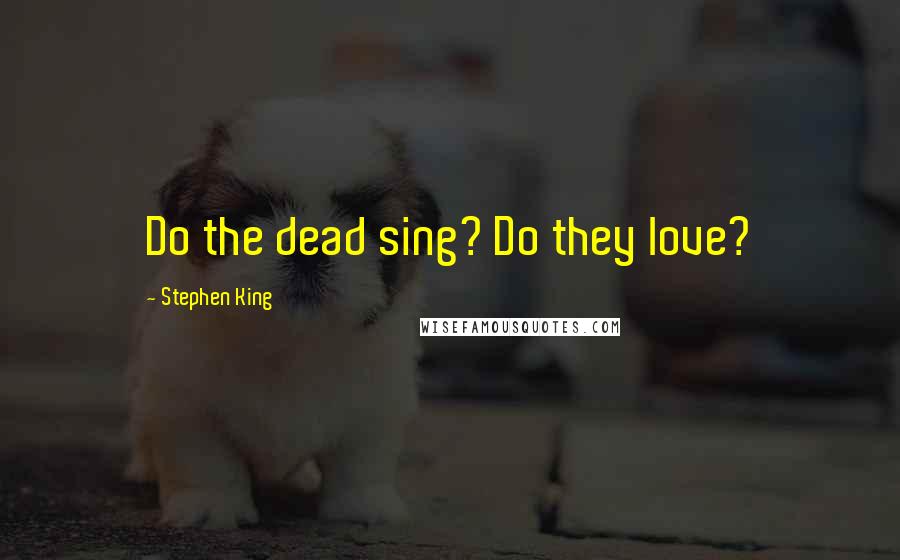 Stephen King Quotes: Do the dead sing? Do they love?