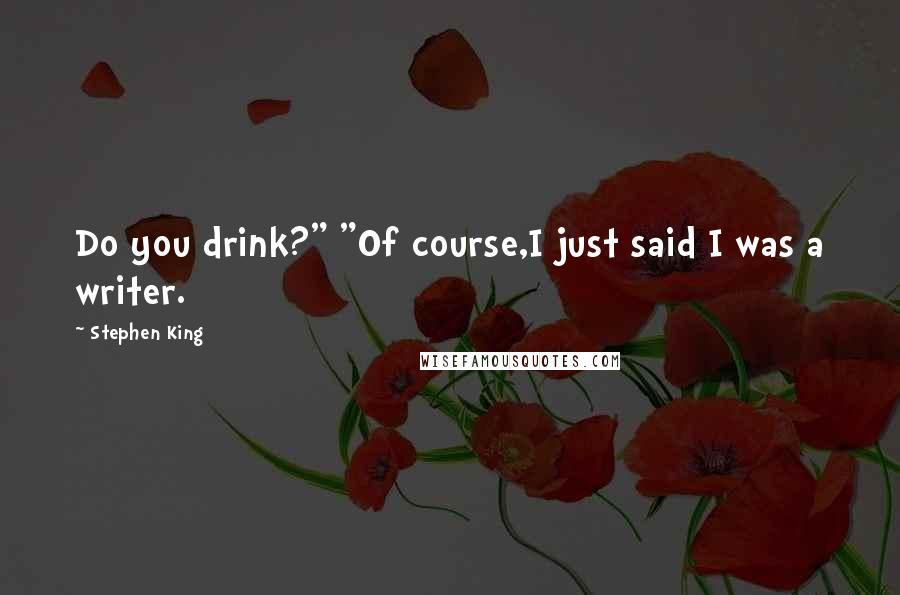 Stephen King Quotes: Do you drink?" "Of course,I just said I was a writer.