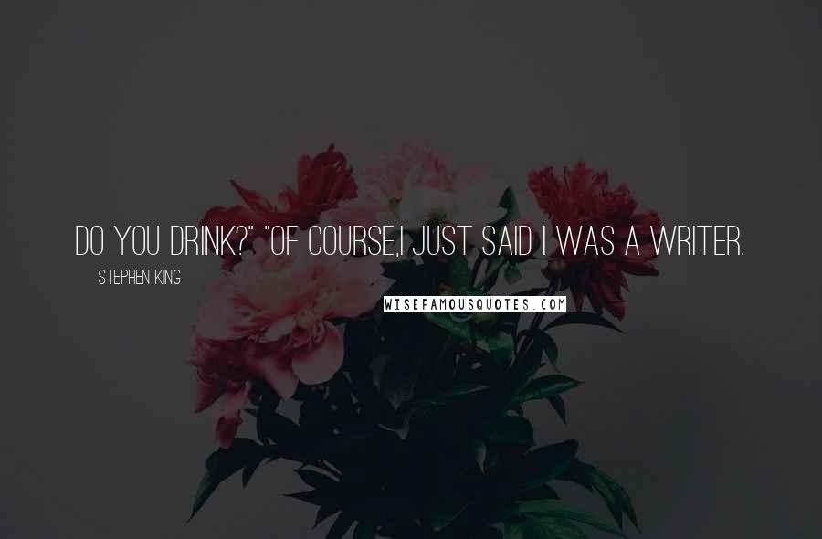 Stephen King Quotes: Do you drink?" "Of course,I just said I was a writer.