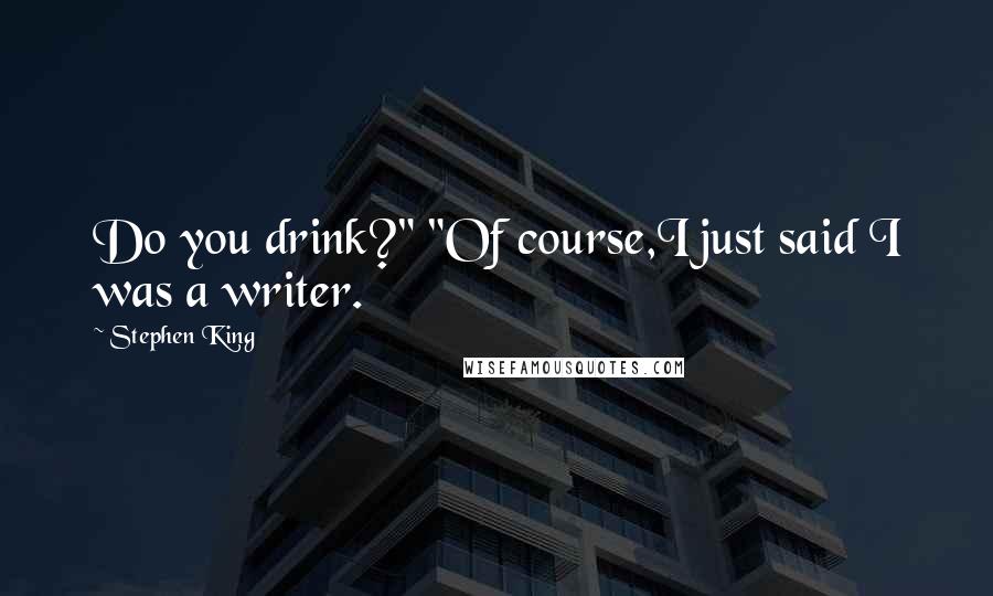 Stephen King Quotes: Do you drink?" "Of course,I just said I was a writer.