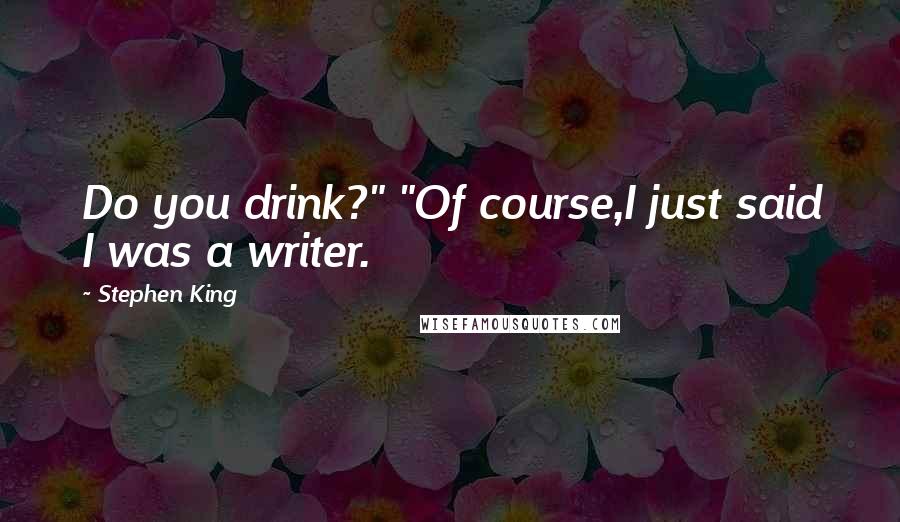 Stephen King Quotes: Do you drink?" "Of course,I just said I was a writer.