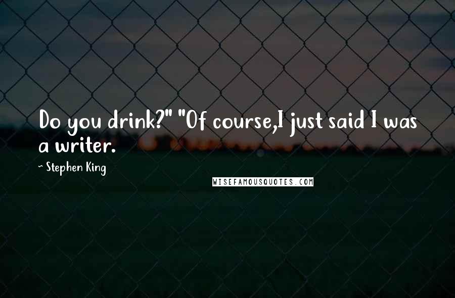 Stephen King Quotes: Do you drink?" "Of course,I just said I was a writer.