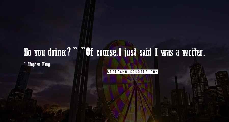 Stephen King Quotes: Do you drink?" "Of course,I just said I was a writer.