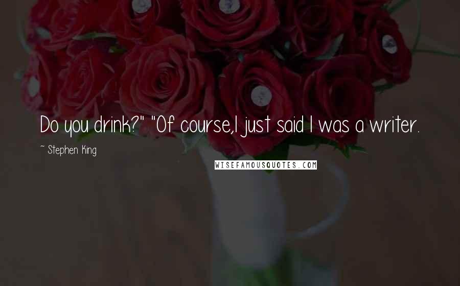 Stephen King Quotes: Do you drink?" "Of course,I just said I was a writer.
