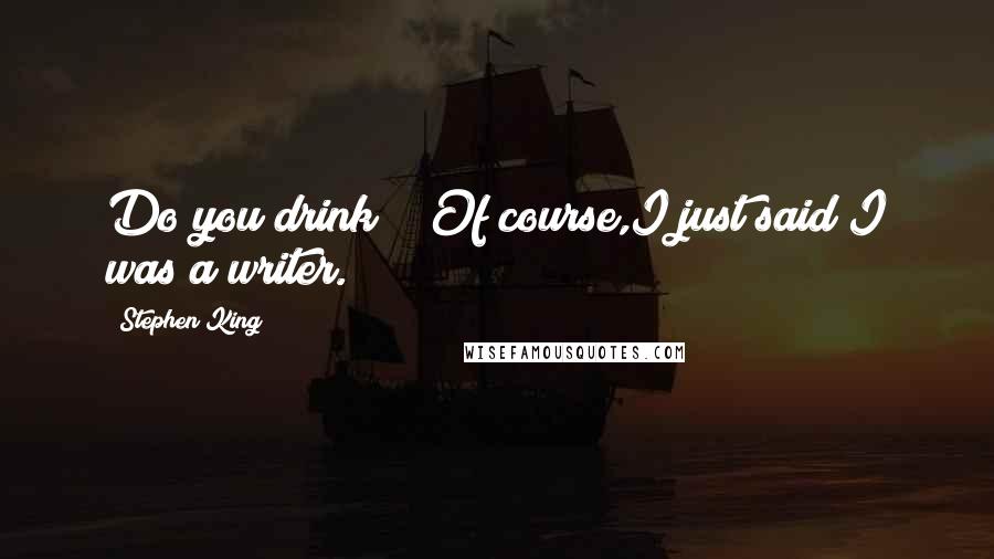 Stephen King Quotes: Do you drink?" "Of course,I just said I was a writer.