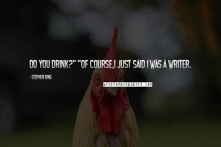 Stephen King Quotes: Do you drink?" "Of course,I just said I was a writer.