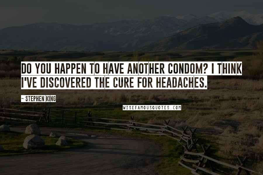 Stephen King Quotes: Do you happen to have another Condom? I think I've discovered the cure for headaches.