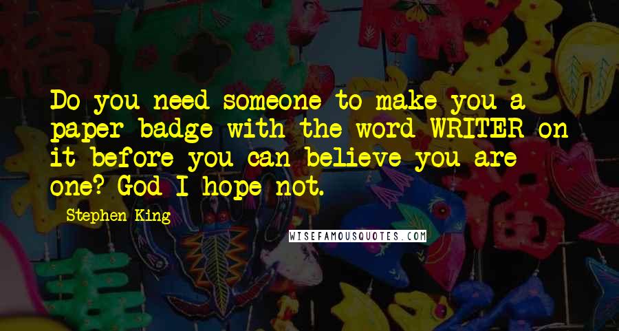 Stephen King Quotes: Do you need someone to make you a paper badge with the word WRITER on it before you can believe you are one? God I hope not.