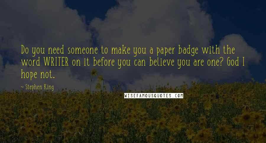 Stephen King Quotes: Do you need someone to make you a paper badge with the word WRITER on it before you can believe you are one? God I hope not.