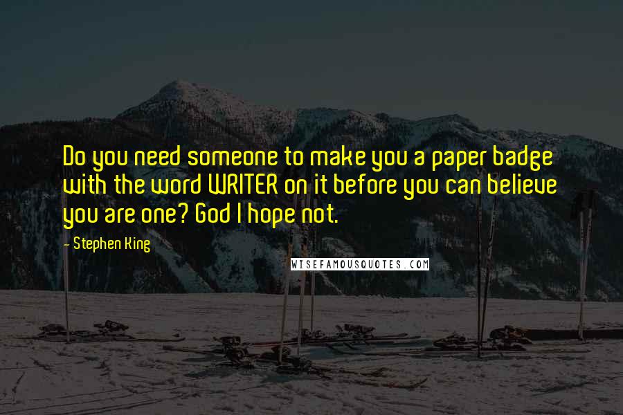 Stephen King Quotes: Do you need someone to make you a paper badge with the word WRITER on it before you can believe you are one? God I hope not.