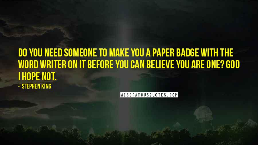 Stephen King Quotes: Do you need someone to make you a paper badge with the word WRITER on it before you can believe you are one? God I hope not.