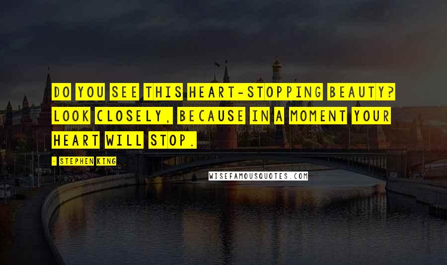 Stephen King Quotes: Do you see this heart-stopping beauty? Look closely, because in a moment your heart will stop.