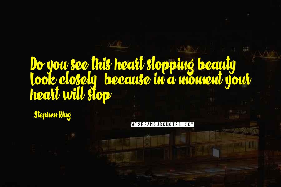 Stephen King Quotes: Do you see this heart-stopping beauty? Look closely, because in a moment your heart will stop.