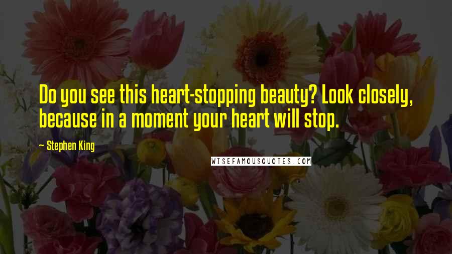 Stephen King Quotes: Do you see this heart-stopping beauty? Look closely, because in a moment your heart will stop.