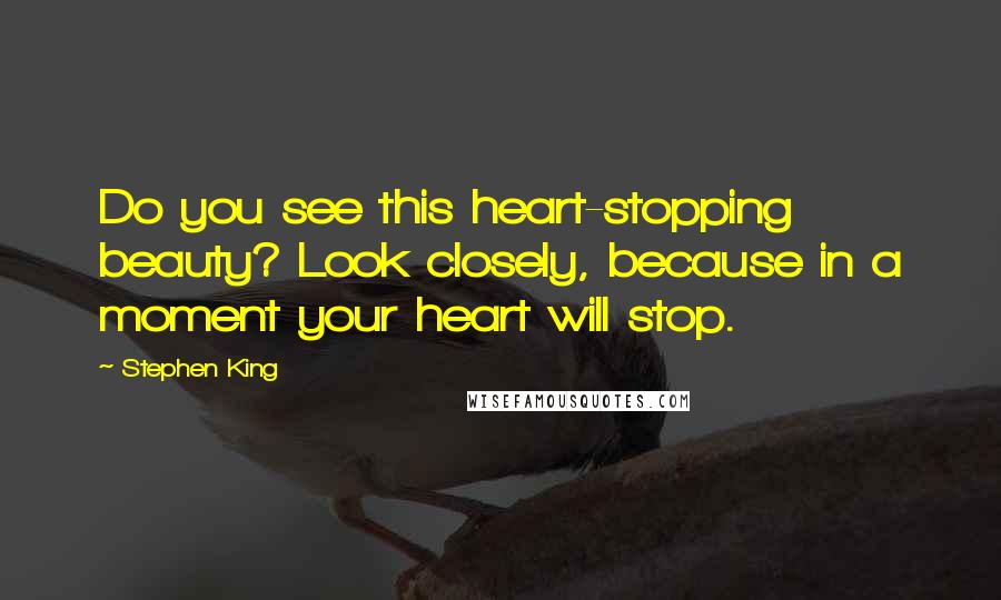 Stephen King Quotes: Do you see this heart-stopping beauty? Look closely, because in a moment your heart will stop.