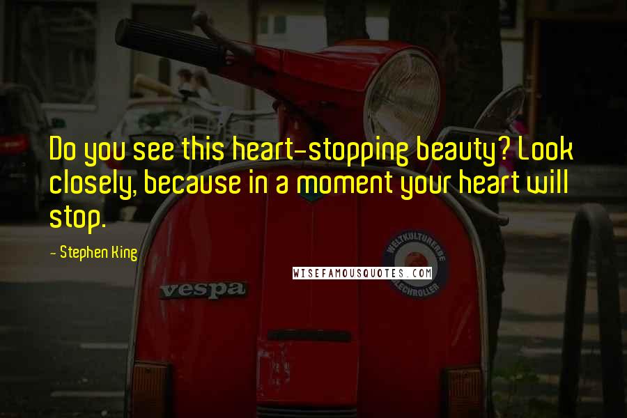 Stephen King Quotes: Do you see this heart-stopping beauty? Look closely, because in a moment your heart will stop.